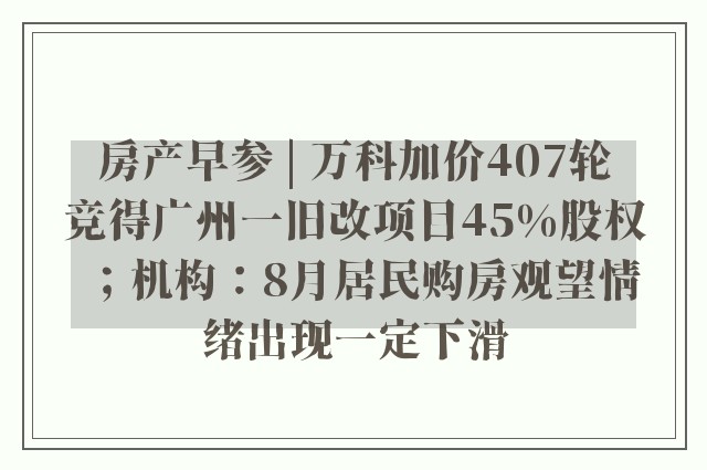 房产早参 | 万科加价407轮竞得广州一旧改项目45%股权；机构：8月居民购房观望情绪出现一定下滑