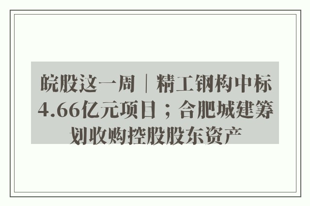 皖股这一周｜精工钢构中标4.66亿元项目；合肥城建筹划收购控股股东资产