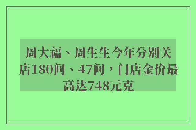 周大福、周生生今年分别关店180间、47间，门店金价最高达748元克