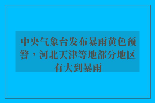 中央气象台发布暴雨黄色预警，河北天津等地部分地区有大到暴雨