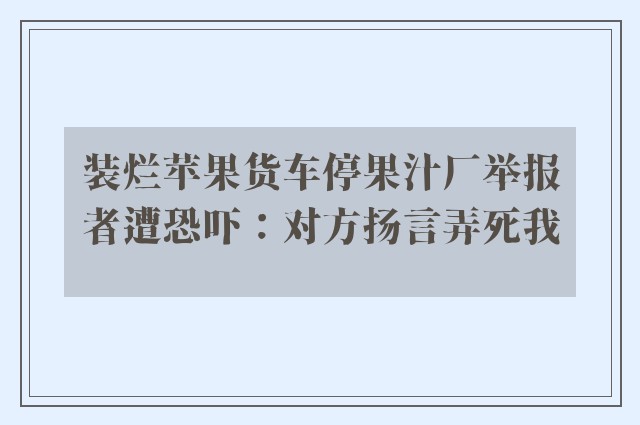 装烂苹果货车停果汁厂举报者遭恐吓：对方扬言弄死我