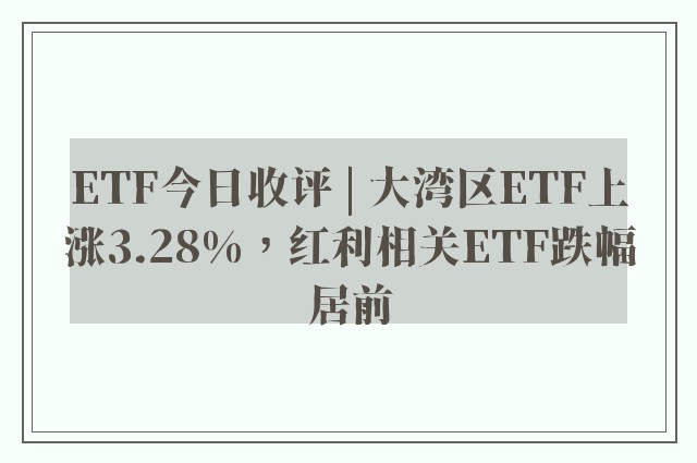 ETF今日收评 | 大湾区ETF上涨3.28%，红利相关ETF跌幅居前