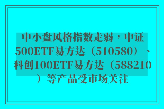 中小盘风格指数走弱，中证500ETF易方达（510580）、科创100ETF易方达（588210）等产品受市场关注