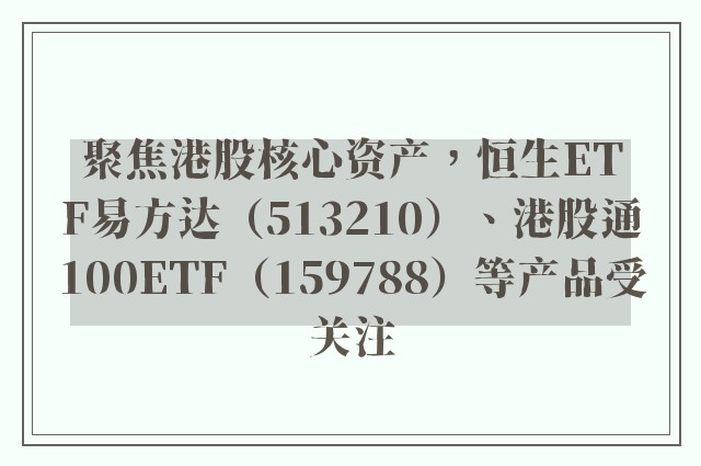 聚焦港股核心资产，恒生ETF易方达（513210）、港股通100ETF（159788）等产品受关注