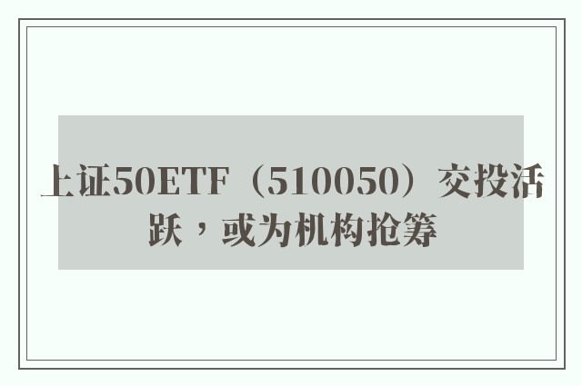 上证50ETF（510050）交投活跃，或为机构抢筹