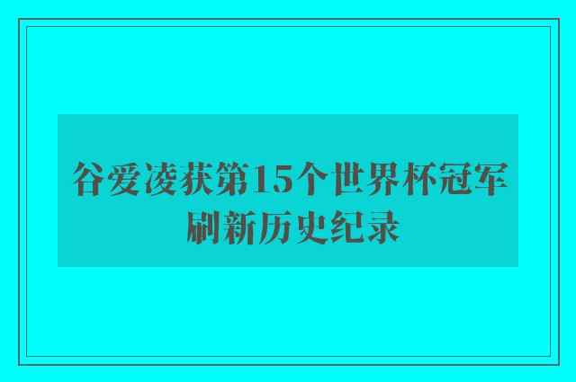 谷爱凌获第15个世界杯冠军 刷新历史纪录