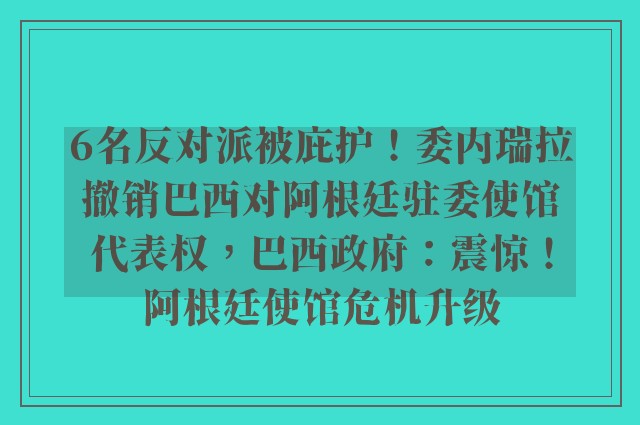 6名反对派被庇护！委内瑞拉撤销巴西对阿根廷驻委使馆代表权，巴西政府：震惊！阿根廷使馆危机升级