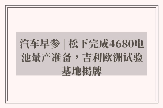 汽车早参 | 松下完成4680电池量产准备，吉利欧洲试验基地揭牌