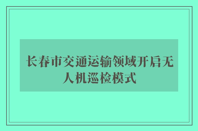 长春市交通运输领域开启无人机巡检模式