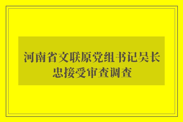 河南省文联原党组书记吴长忠接受审查调查