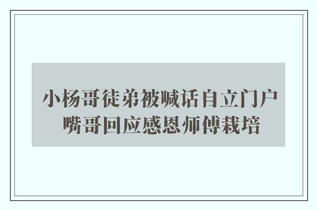 小杨哥徒弟被喊话自立门户 嘴哥回应感恩师傅栽培