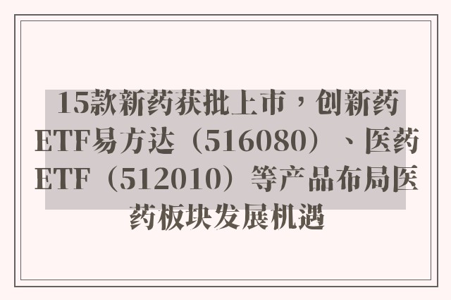 15款新药获批上市，创新药ETF易方达（516080）、医药ETF（512010）等产品布局医药板块发展机遇