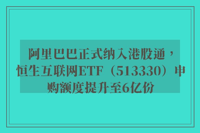 阿里巴巴正式纳入港股通，恒生互联网ETF（513330）申购额度提升至6亿份