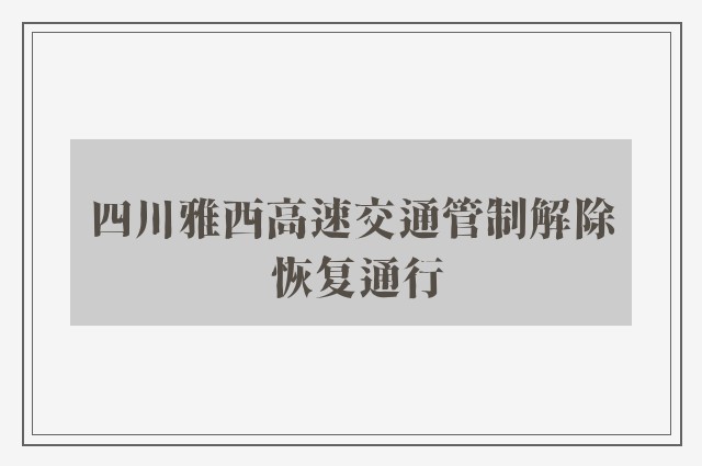 四川雅西高速交通管制解除 恢复通行