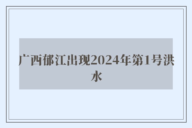 广西郁江出现2024年第1号洪水