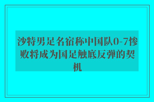 沙特男足名宿称中国队0-7惨败将成为国足触底反弹的契机