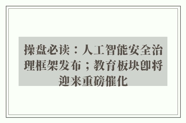 操盘必读：人工智能安全治理框架发布；教育板块即将迎来重磅催化