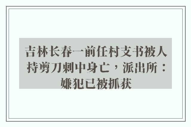 吉林长春一前任村支书被人持剪刀刺中身亡，派出所：嫌犯已被抓获