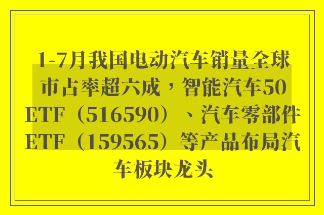 1-7月我国电动汽车销量全球市占率超六成，智能汽车50ETF（516590）、汽车零部件ETF（159565）等产品布局汽车板块龙头