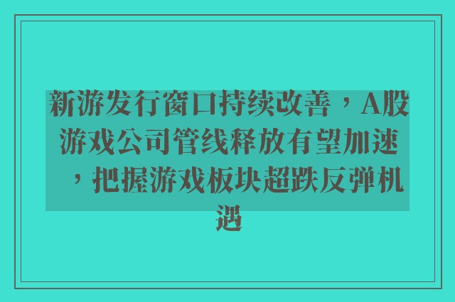 新游发行窗口持续改善，A股游戏公司管线释放有望加速，把握游戏板块超跌反弹机遇