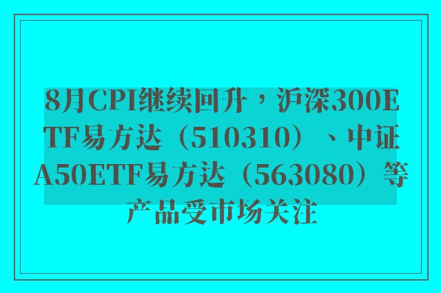 8月CPI继续回升，沪深300ETF易方达（510310）、中证A50ETF易方达（563080）等产品受市场关注