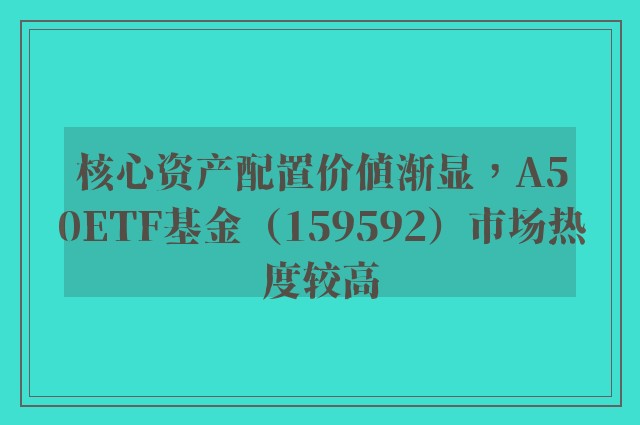 核心资产配置价值渐显，A50ETF基金（159592）市场热度较高