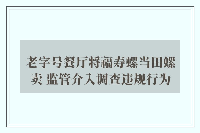 老字号餐厅将福寿螺当田螺卖 监管介入调查违规行为