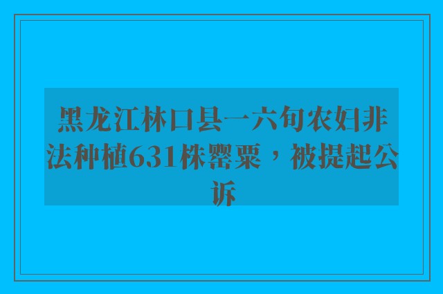 黑龙江林口县一六旬农妇非法种植631株罂粟，被提起公诉