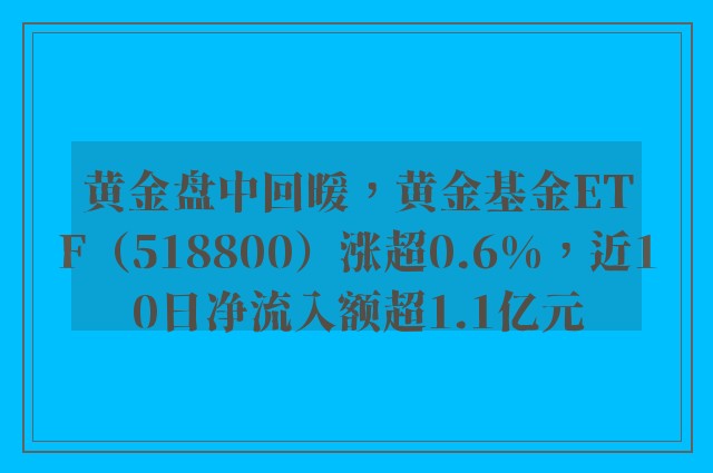 黄金盘中回暖，黄金基金ETF（518800）涨超0.6%，近10日净流入额超1.1亿元