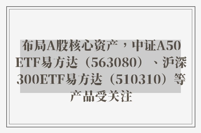 布局A股核心资产，中证A50ETF易方达（563080）、沪深300ETF易方达（510310）等产品受关注