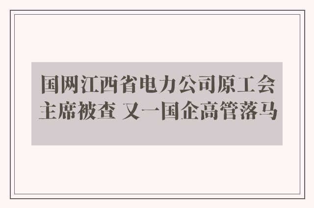 国网江西省电力公司原工会主席被查 又一国企高管落马