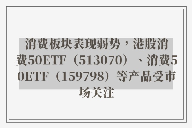 消费板块表现弱势，港股消费50ETF（513070）、消费50ETF（159798）等产品受市场关注