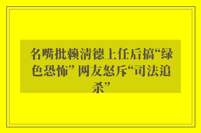 名嘴批赖清德上任后搞“绿色恐怖” 网友怒斥“司法追杀”