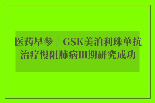 医药早参｜GSK美泊利珠单抗治疗慢阻肺病Ⅲ期研究成功