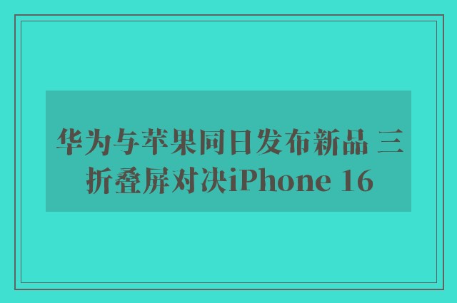 华为与苹果同日发布新品 三折叠屏对决iPhone 16