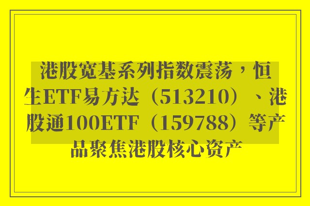 港股宽基系列指数震荡，恒生ETF易方达（513210）、港股通100ETF（159788）等产品聚焦港股核心资产