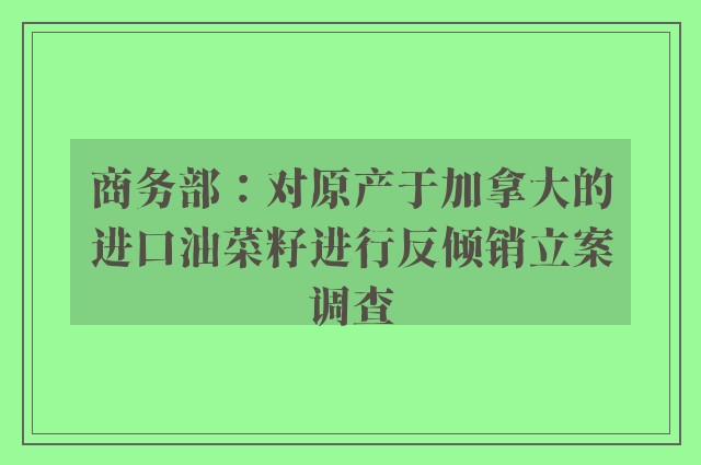 商务部：对原产于加拿大的进口油菜籽进行反倾销立案调查