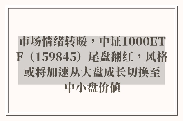 市场情绪转暖，中证1000ETF（159845）尾盘翻红，风格或将加速从大盘成长切换至中小盘价值