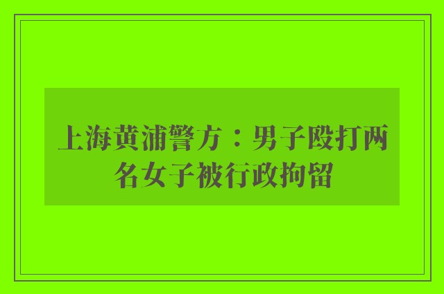 上海黄浦警方：男子殴打两名女子被行政拘留