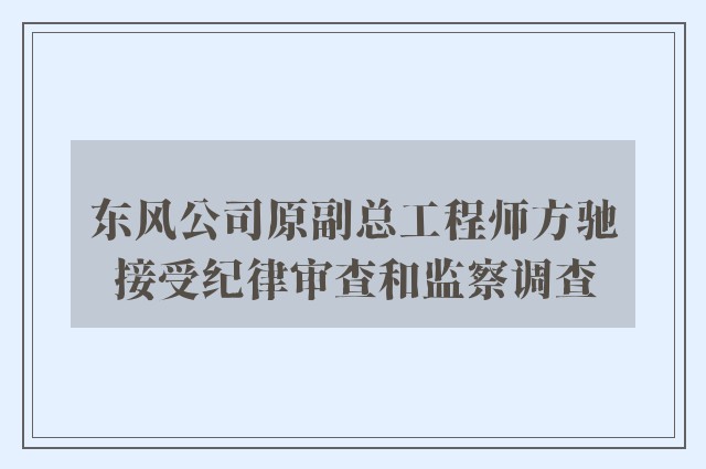 东风公司原副总工程师方驰接受纪律审查和监察调查