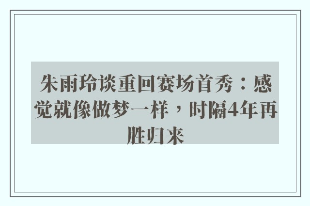 朱雨玲谈重回赛场首秀：感觉就像做梦一样，时隔4年再胜归来