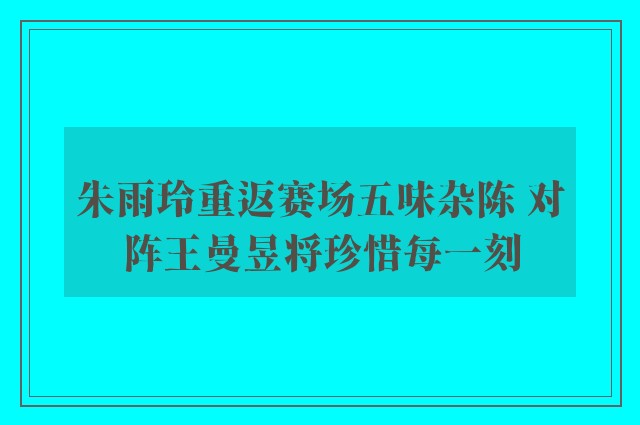 朱雨玲重返赛场五味杂陈 对阵王曼昱将珍惜每一刻