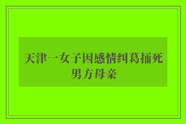 天津一女子因感情纠葛捅死男方母亲