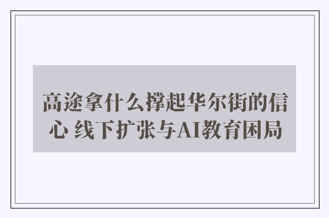 高途拿什么撑起华尔街的信心 线下扩张与AI教育困局