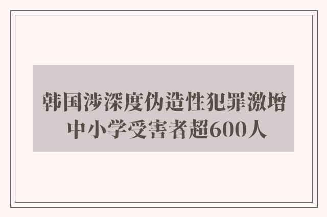 韩国涉深度伪造性犯罪激增 中小学受害者超600人