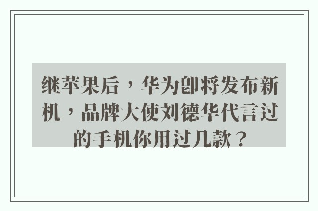 继苹果后，华为即将发布新机，品牌大使刘德华代言过的手机你用过几款？