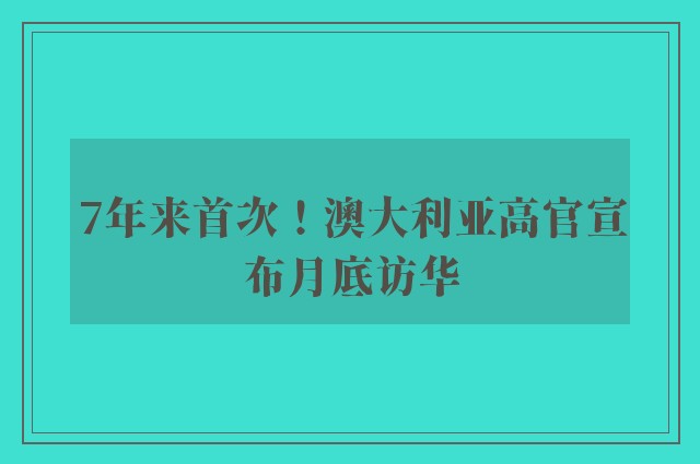 7年来首次！澳大利亚高官宣布月底访华