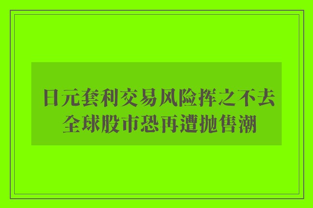 日元套利交易风险挥之不去 全球股市恐再遭抛售潮