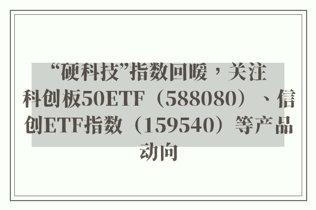 “硬科技”指数回暖，关注科创板50ETF（588080）、信创ETF指数（159540）等产品动向