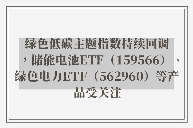 绿色低碳主题指数持续回调，储能电池ETF（159566）、绿色电力ETF（562960）等产品受关注